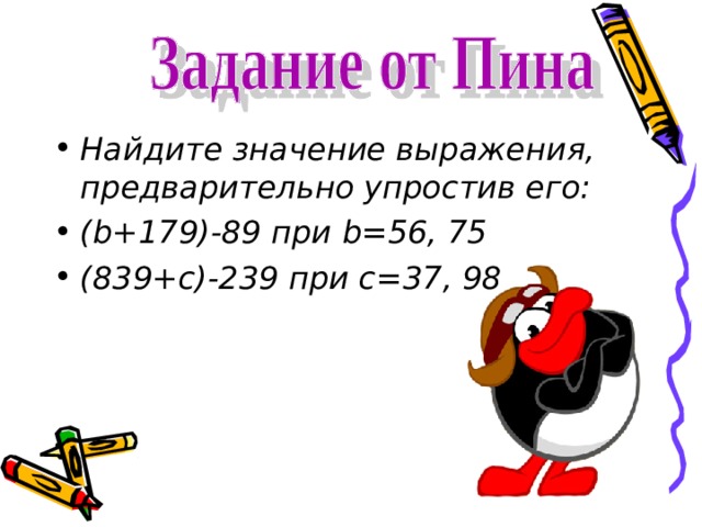 Найдите значение выражения, предварительно упростив его: ( b +179)-89 при b =56, 75 (839+с)-239 при c = 37, 98 