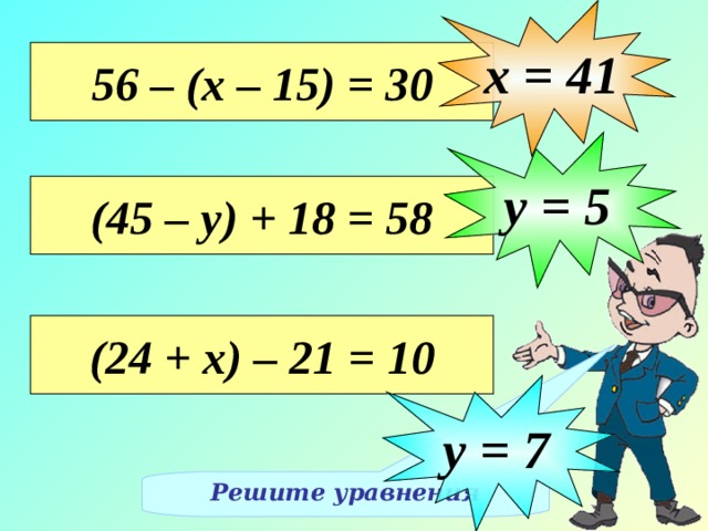 х = 41 56 – (х – 15) = 30 у = 5 (45 – у) + 18 = 58 (24 + х) – 21 = 10 Решение уравнений на доске, с объяснением учащихся, записываем в тетрадях у = 7 Решите уравнения  