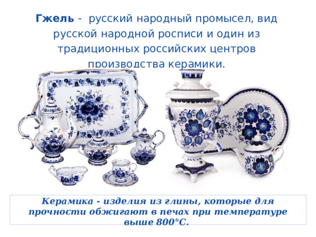 Гжель -  русский народный промысел, вид русской народной росписи и один из традиционных российских центров производства керамики.  Керамика - изделия из глины, которые для прочности обжигают в печах при температуре выше 800°С.   