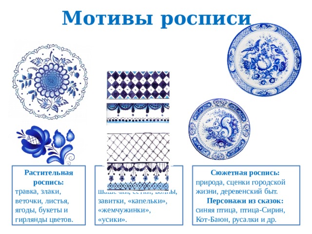 Мотивы росписи Сюжетная роспись:  Орнаментальная роспись: Растительная роспись: природа, сценки городской жизни, деревенский быт. шашечки, сетки, волны, завитки, «капельки», «жемчужинки», «усики». травка, злаки, веточки, листья, ягоды, букеты и гирлянды цветов. Персонажи из сказок: синяя птица, птица-Сирин, Кот-Баюн, русалки и др. 