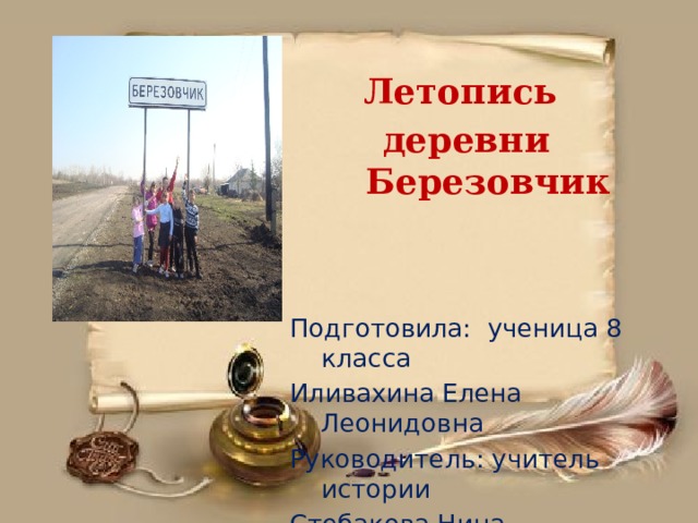  Летопись деревни Березовчик Подготовила: ученица 8 класса Иливахина Елена Леонидовна Руководитель: учитель истории Стебакова Нина Михайловна 