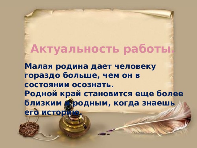 Актуальность работы.   Малая родина дает человеку гораздо больше, чем он в состоянии осознать.  Родной край становится еще более близким и родным, когда знаешь его историю.    