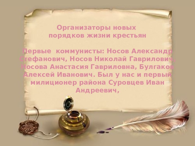 Организаторы новых  порядков жизни крестьян    Первые коммунисты: Носов Александр Стефанович, Носов Николай Гаврилович, Носова Анастасия Гавриловна, Булгаков Алексей Иванович. Был у нас и первый милиционер района Суровцев Иван Андреевич, 