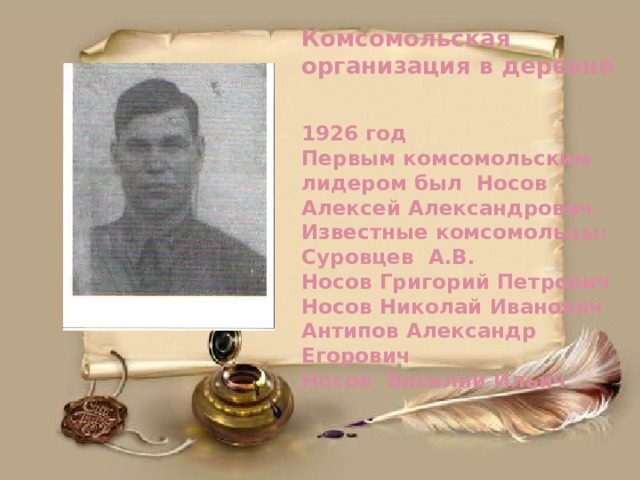 Комсомольская организация в деревне   1926 год  Первым комсомольским лидером был Носов Алексей Александрович.  Известные комсомольцы:  Суровцев А.В.  Носов Григорий Петрович  Носов Николай Иванович  Антипов Александр Егорович  Носов Василий Ильич 