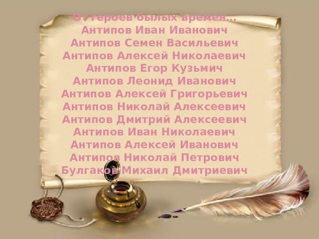  От героев былых времен…  Антипов Иван Иванович  Антипов Семен Васильевич  Антипов Алексей Николаевич  Антипов Егор Кузьмич  Антипов Леонид Иванович  Антипов Алексей Григорьевич  Антипов Николай Алексеевич  Антипов Дмитрий Алексеевич  Антипов Иван Николаевич  Антипов Алексей Иванович  Антипов Николай Петрович  Булгаков Михаил Дмитриевич     