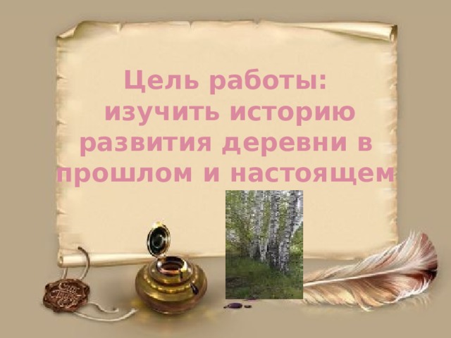 Цель работы:  изучить историю развития деревни в прошлом и настоящем 