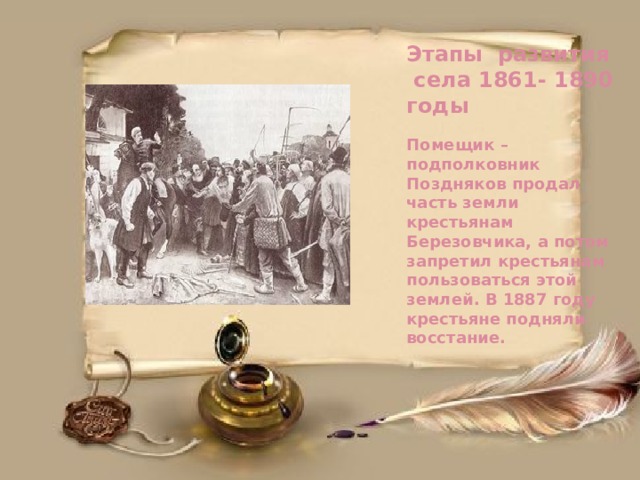 Этапы развития села 1861- 1890 годы   Помещик – подполковник Поздняков продал часть земли крестьянам Березовчика, а потом запретил крестьянам пользоваться этой землей. В 1887 году крестьяне подняли восстание. 