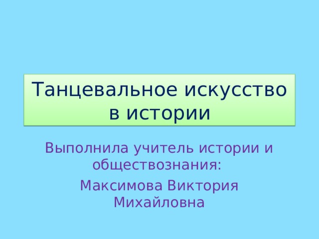 Танцевальное искусство в истории Выполнила учитель истории и обществознания: Максимова Виктория Михайловна 