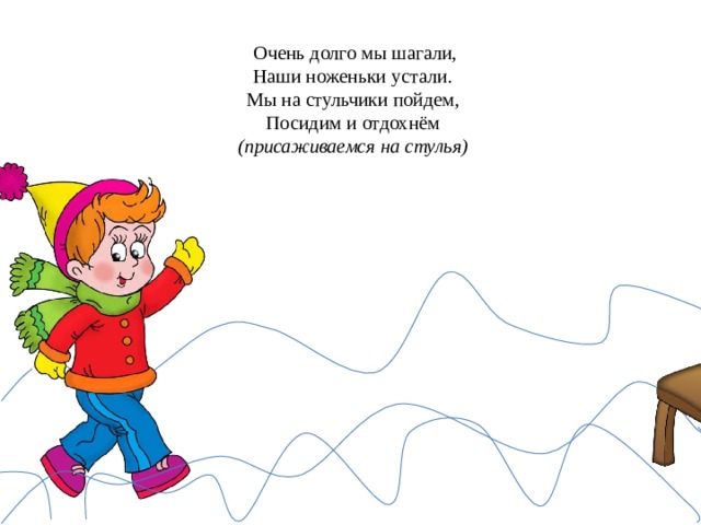   Очень долго мы шагали,  Наши ноженьки устали.  Мы на стульчики пойдем,  Посидим и отдохнём  (присаживаемся на стулья) 