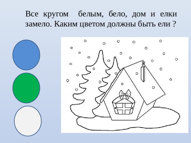 Все кругом белым, бело, дом и елки замело. Каким цветом должны быть ели ? 