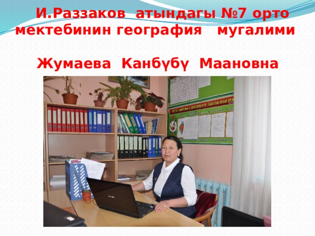  И.Раззаков атындагы №7 орто мектебинин география мугалими  Жумаева Канбүбү Маановна 