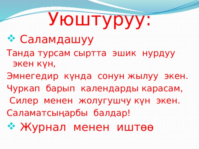    Уюштуруу:  Саламдашуу Танда турсам сыртта эшик нурдуу экен күн, Эмнегедир күнда сонун жылуу экен. Чуркап барып календарды карасам,  Силер менен жолугушчу күн экен. Саламатсыңарбы балдар!  Журнал менен иштөө 