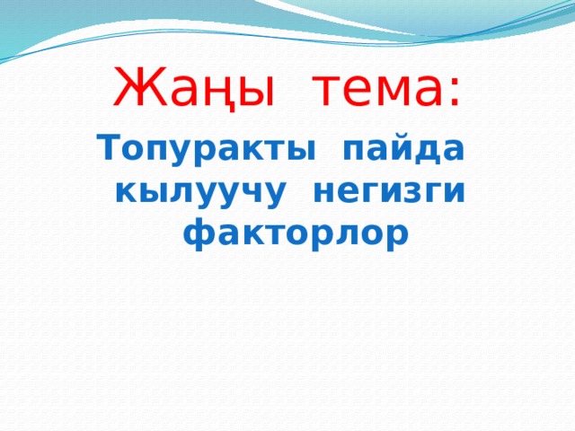 Жаңы тема: Топуракты пайда кылуучу негизги факторлор 