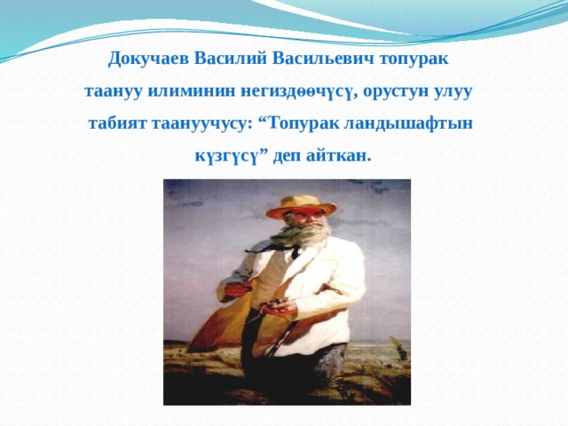 Докучаев Василий Васильевич топурак таануу илиминин негиздөөчүсү, орустун улуу табият таануучусу: “Топурак ландышафтын  күзгүсү” деп айткан. 