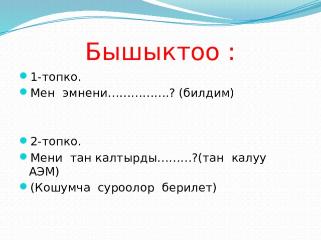 Бышыктоо : 1-топко. Мен эмнени…………….? (билдим) 2-топко. Мени тан калтырды………?(тан калуу АЭМ) (Кошумча суроолор берилет) 