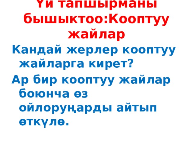 Үй тапшырманы бышыктоо:Кооптуу жайлар Кандай жерлер кооптуу жайларга кирет? Ар бир кооптуу жайлар боюнча өз ойлоруңарды айтып өткүлө.  