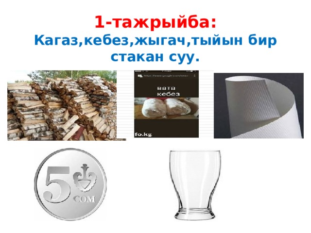 1-тажрыйба: Кагаз,кебез,жыгач,тыйын бир стакан суу. 