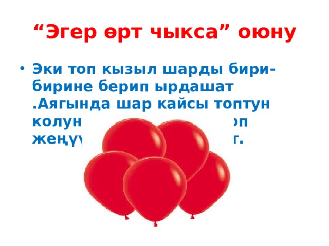 “ Эгер өрт чыкса” оюну Эки топ кызыл шарды бири-бирине берип ырдашат .Аягында шар кайсы топтун колунда калса ,ошол топ жеңүүчү болуп табылат. 