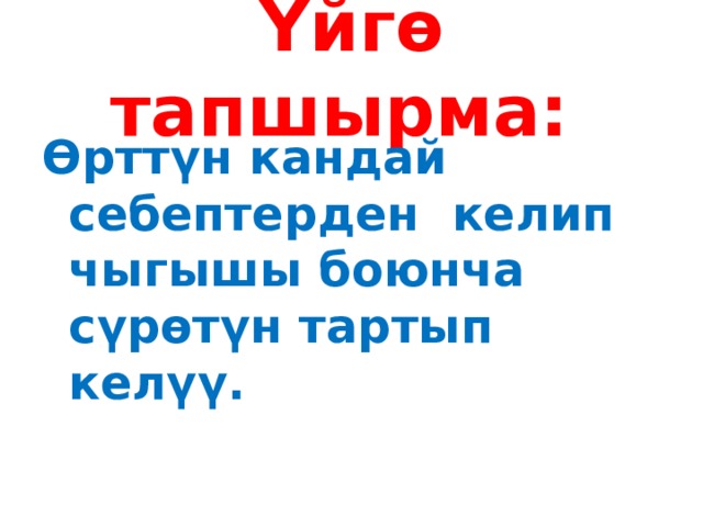 Үйгө тапшырма: Өрттүн кандай себептерден келип чыгышы боюнча сүрөтүн тартып келүү. 