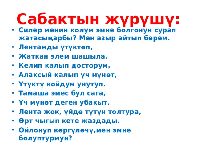Сабактын жүрүшү: Силер менин колум эмне болгонун сурап жатасыңарбы? Мен азыр айтып берем. Лентамды үтүктөп, Жаткан элем шашыла. Келип калып досторум, Алаксый калып үч мүнөт, Үтүктү койдум унутуп. Тамаша эмес бул сага, Үч мүнөт деген убакыт. Лента жок, үйдө түтүн толтура, Өрт чыгып кете жаздады. Ойлонуп көргүлөчү,мен эмне болуптурмун? 