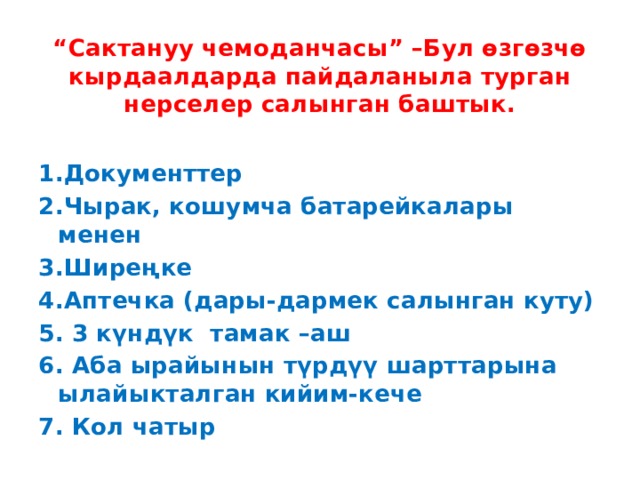 “ Сактануу чемоданчасы” –Бул өзгөзчө кырдаалдарда пайдаланыла турган нерселер салынган баштык. 1.Документтер 2.Чырак, кошумча батарейкалары менен 3.Ширеңке 4.Аптечка (дары-дармек салынган куту) 5. 3 күндүк тамак –аш 6. Аба ырайынын түрдүү шарттарына ылайыкталган кийим-кече 7. Кол чатыр 