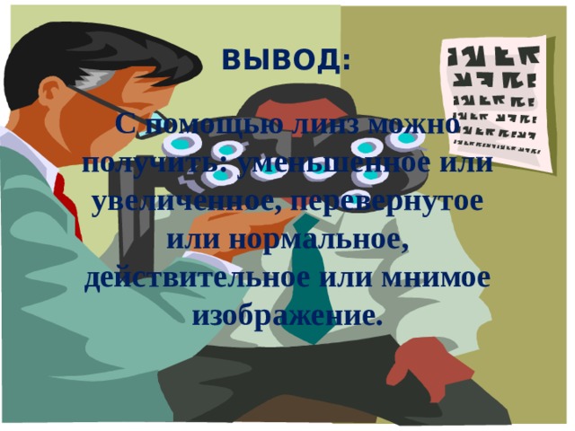 Вывод: С помощью линз можно получить: уменьшенное или увеличенное, перевернутое или нормальное, действительное или мнимое изображение. 