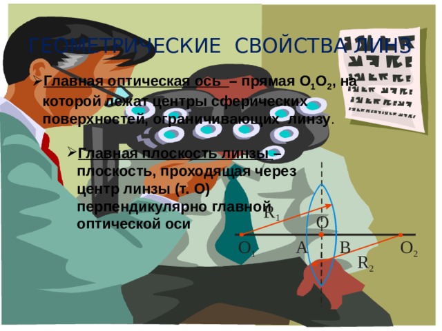 Геометрические свойства линз Главная оптическая ось – прямая О 1 О 2 , на которой лежат центры сферических поверхностей, ограничивающих линзу . Главная плоскость линзы – плоскость, проходящая через центр линзы (т. О) перпендикулярно главной оптической оси 