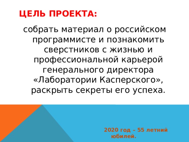 Цель проекта: собрать материал о российском программисте и познакомить сверстников с жизнью и профессиональной карьерой генерального директора «Лаборатории Касперского», раскрыть секреты его успеха.  2020 год – 55 летний юбилей. 