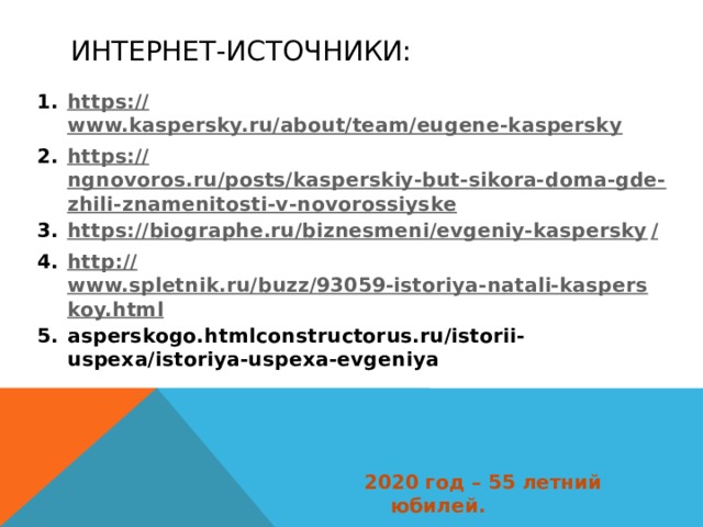 Интернет-источники: https:// www.kaspersky.ru/about/team/eugene-kaspersky https:// ngnovoros.ru/posts/kasperskiy-but-sikora-doma-gde-zhili-znamenitosti-v-novorossiyske https://biographe.ru/biznesmeni/evgeniy-kaspersky / http:// www.spletnik.ru/buzz/93059-istoriya-natali-kasperskoy.html asperskogo.htmlconstructorus.ru/istorii-uspexa/istoriya-uspexa-evgeniya     2020 год – 55 летний юбилей. 