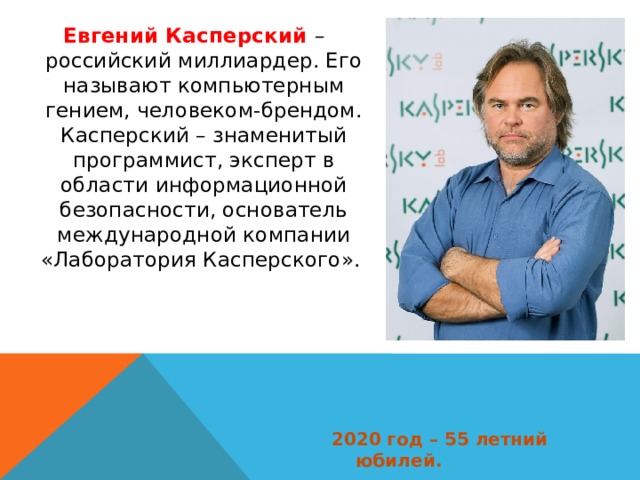 Евгений Касперский – российский миллиардер. Его называют компьютерным гением, человеком-брендом. Касперский – знаменитый программист, эксперт в области информационной безопасности, основатель международной компании «Лаборатория Касперского». 2020 год – 55 летний юбилей. 