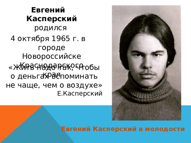 Евгений Касперский родился 4 октября 1965 г. в городе Новороссийске Краснодарского края «Жить надо так, чтобы о деньгах вспоминать не чаще, чем о воздухе» Е.Касперский Евгений Касперский в молодости 
