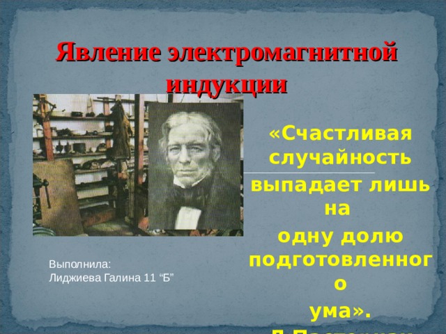 Выполнила: Лиджиева Галина 11 “Б” Явление электромагнитной индукции «Счастливая случайность выпадает лишь на одну долю подготовленного  ума». Л.Пастернак 