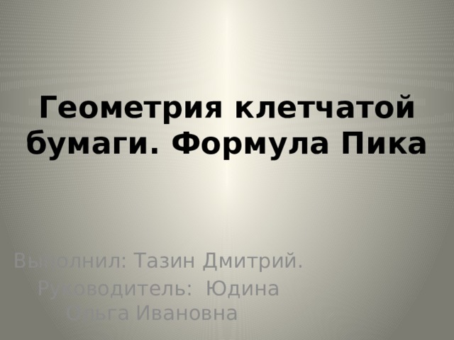 Геометрия клетчатой бумаги. Формула Пика Выполнил: Тазин Дмитрий. Руководитель: Юдина Ольга Ивановна 