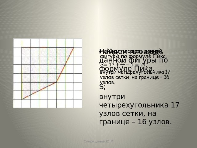 Найдем площадь данной фигуры по формуле Пика.   S; внутри четырехугольника 17 узлов сетки, на границе – 16 узлов. Спиридонов.Ю.М 