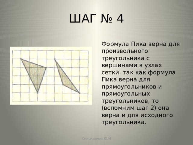 ШАГ № 4 Формула Пика верна для произвольного треугольника с вершинами в узлах сетки. так как формула Пика верна для прямоугольников и прямоугольных треугольников, то (вспомним шаг 2) она верна и для исходного треугольника. Спиридонов.Ю.М 