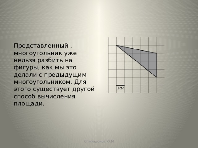Представленный , многоугольник уже нельзя разбить на фигуры, как мы это делали с предыдущим многоугольником. Для этого существует другой способ вычисления площади. Спиридонов.Ю.М 
