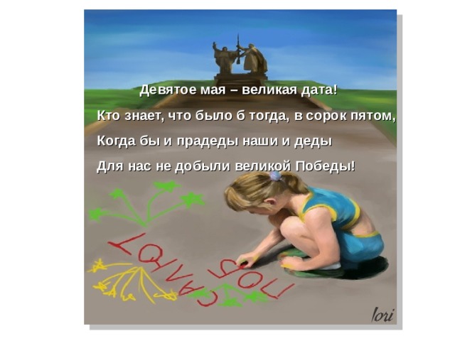  Девятое мая – великая дата! Кто знает, что было б тогда, в сорок пятом, Когда бы и прадеды наши и деды Для нас не добыли великой Победы!  
