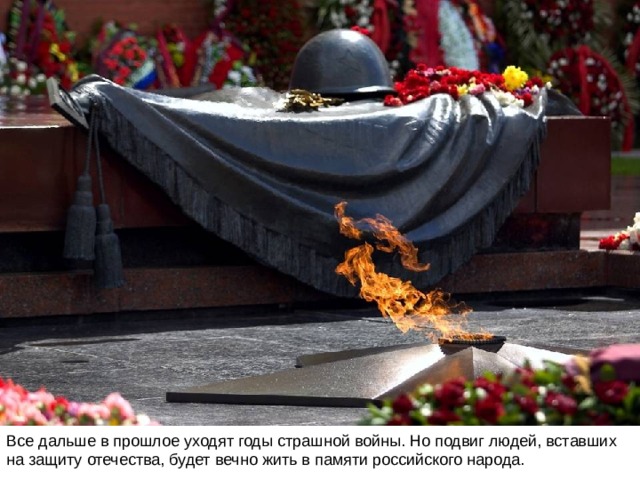 Все дальше в прошлое уходят годы страшной войны. Но подвиг людей, вставших на защиту отечества, будет вечно жить в памяти российского народа. 