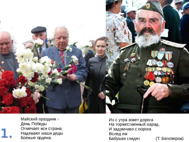 Их с утра зовет дорога  На торжественный парад,  И задумчиво с порога  Вслед им  Бабушки глядят. (Т. Белозеров) Майский праздник -  День Победы  Отмечает вся страна.  Надевают наши деды  Боевые ордена. 