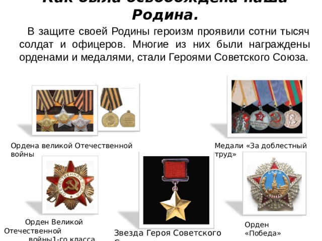 Как была освобождена наша Родина.  В защите своей Родины героизм проявили сотни тысяч солдат и офицеров. Многие из них были награждены орденами и медалями, стали Героями Советского Союза. Медали «За доблестный труд» Ордена великой Отечественной войны Орден Великой Отечественной войны1-го класса Орден «Победа» Звезда Героя Советского Союза 