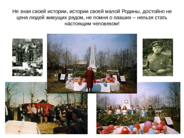 Не зная своей истории, истории своей малой Родины, достойно не ценя людей живущих рядом, не помня о павших – нельзя стать настоящим человеком! 