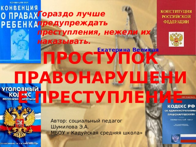 Гораздо лучше предупреждать преступления, нежели их наказывать.  Екатерина Великая ПРОСТУПОК  ПРАВОНАРУШЕНИЕ ПРЕСТУПЛЕНИЕ Автор: социальный педагог Шумилова Э.А. МБОУ « Кадуйская средняя школа» 