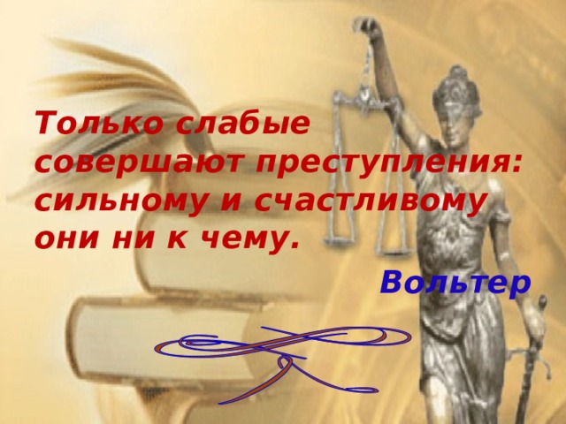 Только слабые совершают преступления: сильному и счастливому они ни к чему. Вольтер 