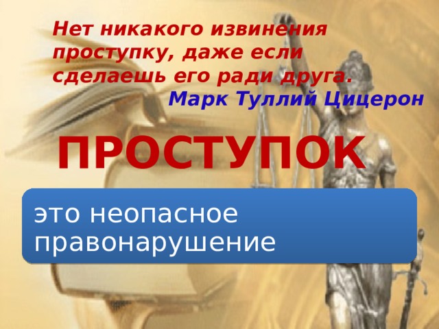 Нет никакого извинения проступку, даже если сделаешь его ради друга. Марк Туллий Цицерон ПРОСТУПОК это неопасное правонарушение 