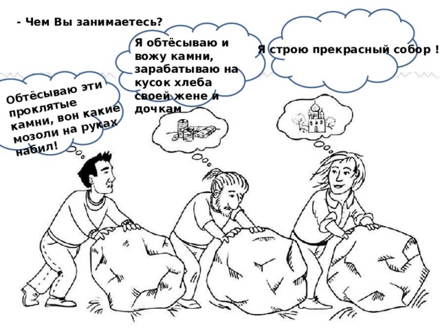 Обтёсываю эти проклятые камни, вон какие мозоли на руках набил! - Чем Вы занимаетесь? Я обтёсываю и вожу камни, зарабатываю на кусок хлеба своей жене и дочкам Я строю прекрасный собор ! 