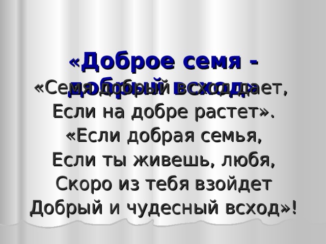 « Доброе семя - добрый всход»   «Семя добрый всход дает, Если на добре растет». «Если добрая семья, Если ты живешь, любя, Скоро из тебя взойдет Добрый и чудесный всход»! 