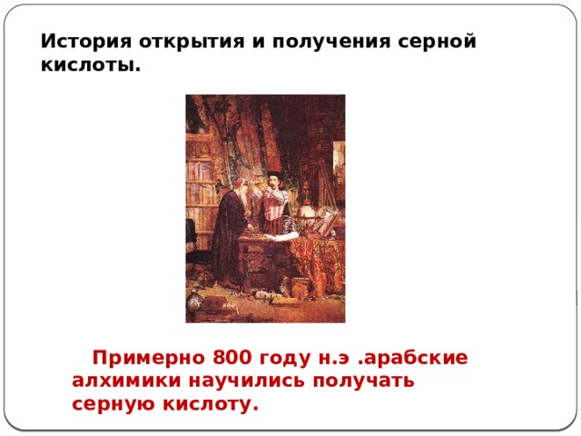 История открытия и получения серной кислоты.    Примерно 800 году н.э .арабские алхимики научились получать серную кислоту.