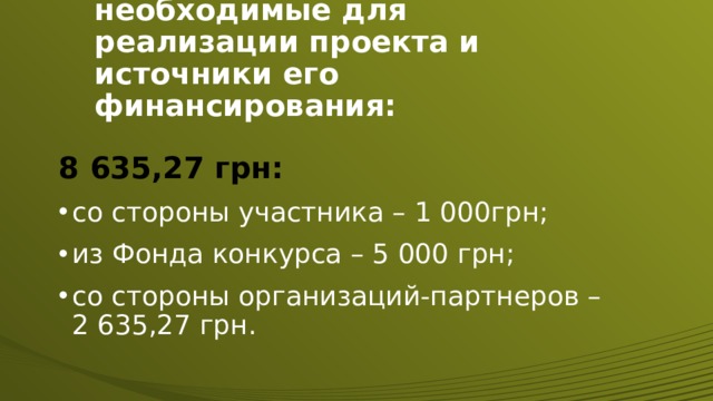 Объемы средств, необходимые для реализации проекта и источники его финансирования: 8 635,27 грн: со стороны участника – 1 000грн; из Фонда конкурса – 5 000 грн; со стороны организаций-партнеров – 2 635,27 грн. 
