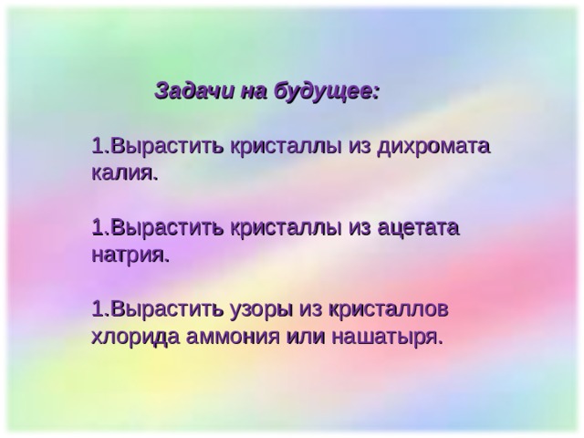  Задачи на будущее:  Вырастить кристаллы из дихромата калия. Вырастить кристаллы из ацетата натрия. Вырастить узоры из кристаллов  хлорида аммония или нашатыря. 