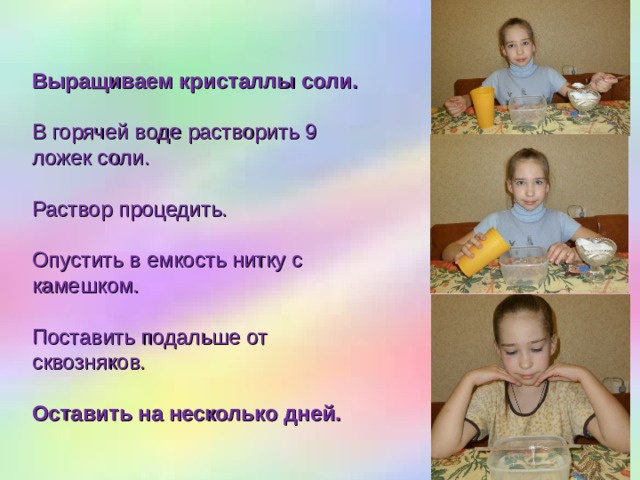 Выращиваем кристаллы соли. В горячей воде растворить 9 ложек соли. Раствор процедить. Опустить в емкость нитку с камешком. Поставить подальше от сквозняков. Оставить на несколько дней. 